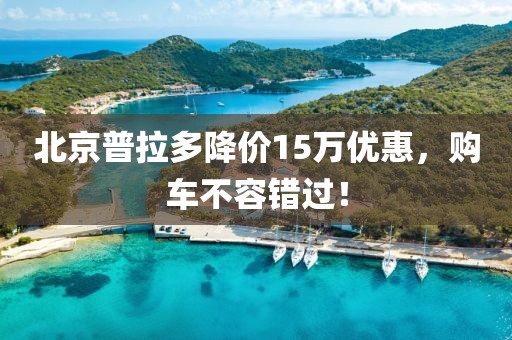 北京普拉多降價(jià)15萬優(yōu)惠，購車不容錯(cuò)過！