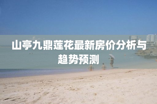山亭九鼎蓮花最新房價分析與趨勢預(yù)測