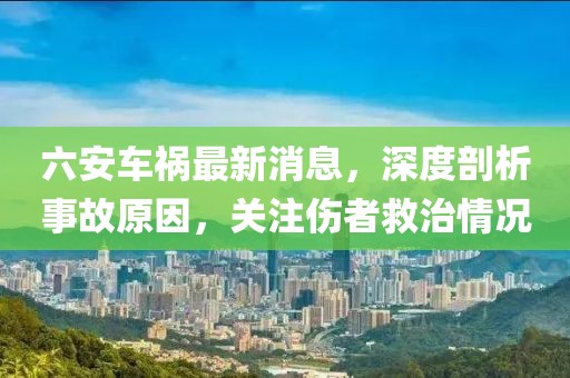六安車禍最新消息，深度剖析事故原因，關(guān)注傷者救治情況