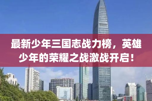 最新少年三國志戰(zhàn)力榜，英雄少年的榮耀之戰(zhàn)激戰(zhàn)開啟！