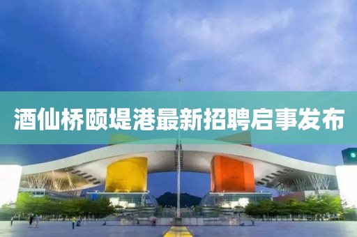 酒仙橋頤堤港最新招聘啟事發(fā)布
