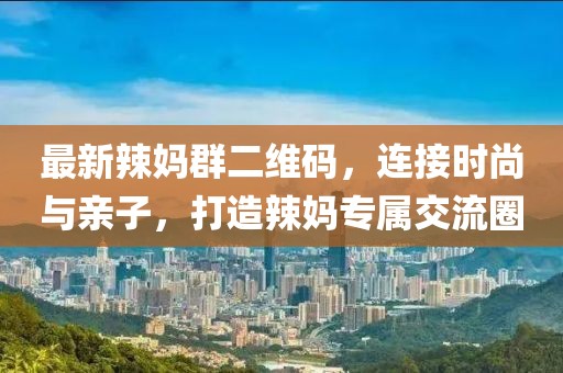 最新辣媽群二維碼，連接時尚與親子，打造辣媽專屬交流圈