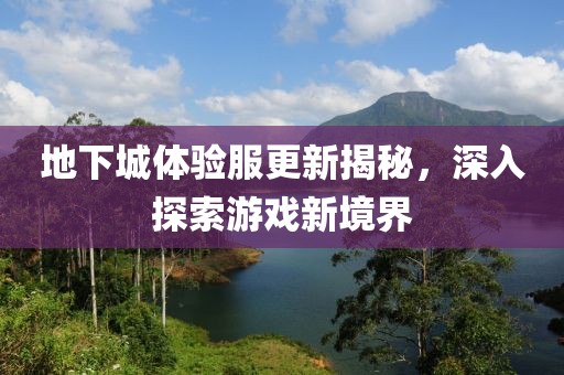 地下城體驗(yàn)服更新揭秘，深入探索游戲新境界