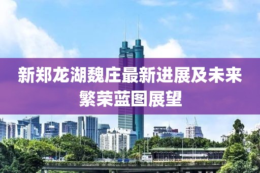 新鄭龍湖魏莊最新進(jìn)展及未來繁榮藍(lán)圖展望