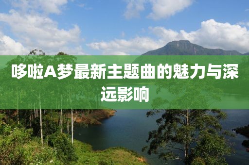 哆啦A夢(mèng)最新主題曲的魅力與深遠(yuǎn)影響