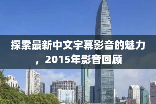 探索最新中文字幕影音的魅力，2015年影音回顧