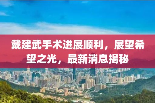 戴建武手術(shù)進展順利，展望希望之光，最新消息揭秘
