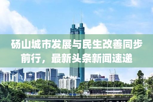 碭山城市發(fā)展與民生改善同步前行，最新頭條新聞速遞