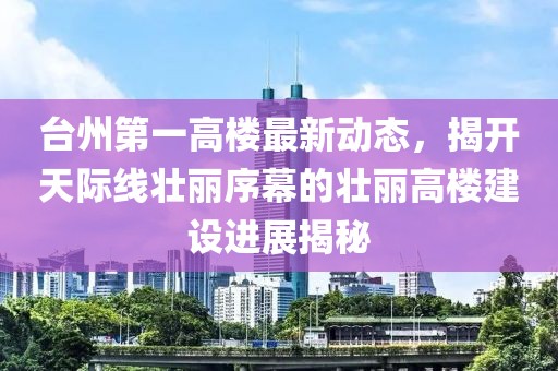 臺(tái)州第一高樓最新動(dòng)態(tài)，揭開(kāi)天際線壯麗序幕的壯麗高樓建設(shè)進(jìn)展揭秘
