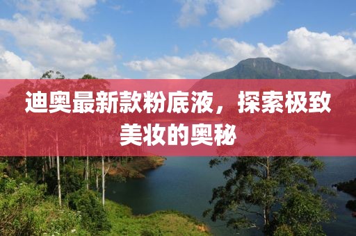 迪奧最新款粉底液，探索極致美妝的奧秘