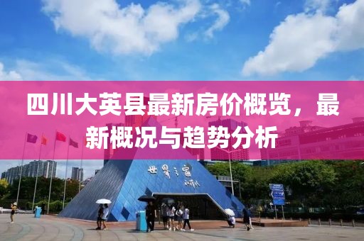四川大英縣最新房價概覽，最新概況與趨勢分析
