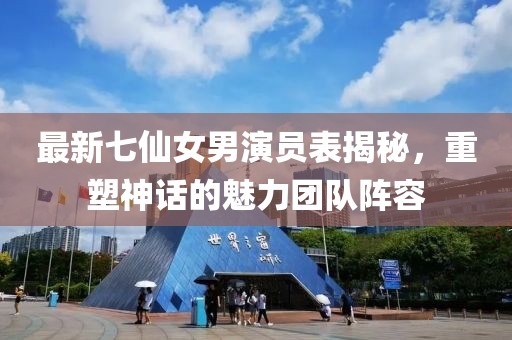 最新七仙女男演員表揭秘，重塑神話的魅力團(tuán)隊(duì)陣容