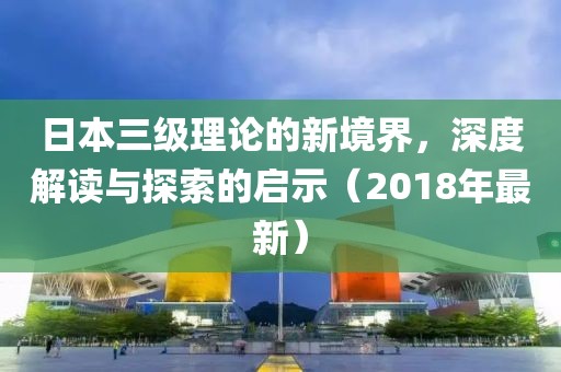日本三級理論的新境界，深度解讀與探索的啟示（2018年最新）