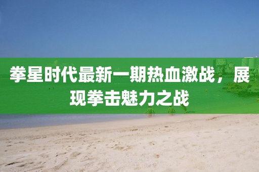 拳星時代最新一期熱血激戰(zhàn)，展現(xiàn)拳擊魅力之戰(zhàn)