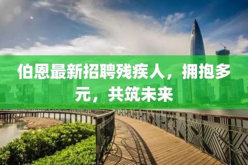 伯恩最新招聘殘疾人，擁抱多元，共筑未來