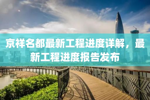 京祥名都最新工程進度詳解，最新工程進度報告發(fā)布