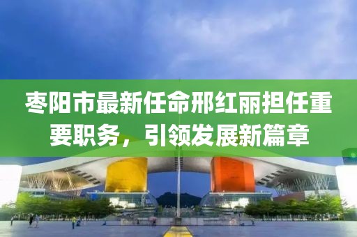 棗陽市最新任命邢紅麗擔(dān)任重要職務(wù)，引領(lǐng)發(fā)展新篇章