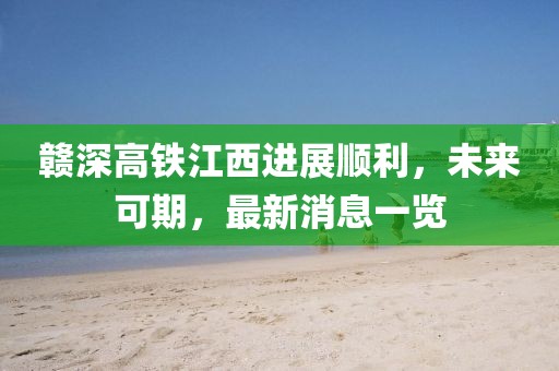 贛深高鐵江西進(jìn)展順利，未來可期，最新消息一覽