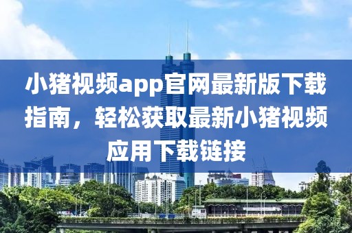 小豬視頻app官網最新版下載指南，輕松獲取最新小豬視頻應用下載鏈接
