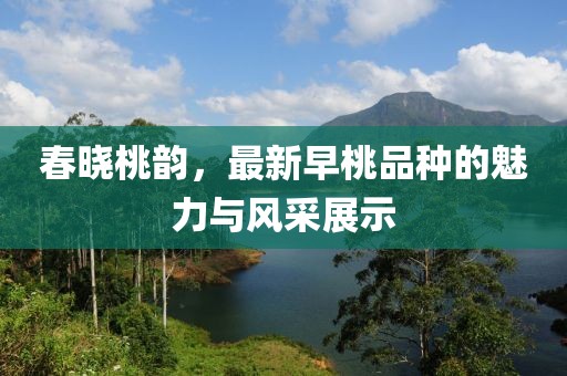 春曉桃韻，最新早桃品種的魅力與風(fēng)采展示