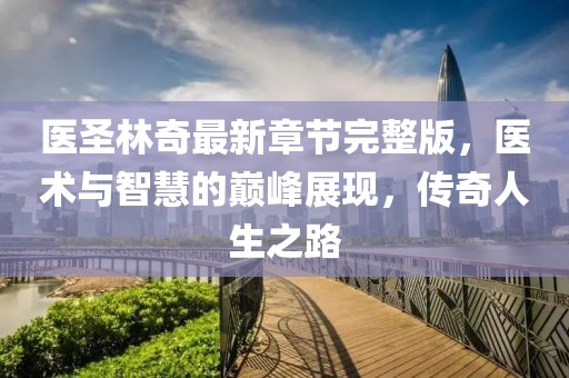 醫(yī)圣林奇最新章節(jié)完整版，醫(yī)術與智慧的巔峰展現(xiàn)，傳奇人生之路