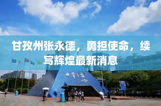 甘孜州張永德，勇?lián)姑?，續(xù)寫輝煌最新消息