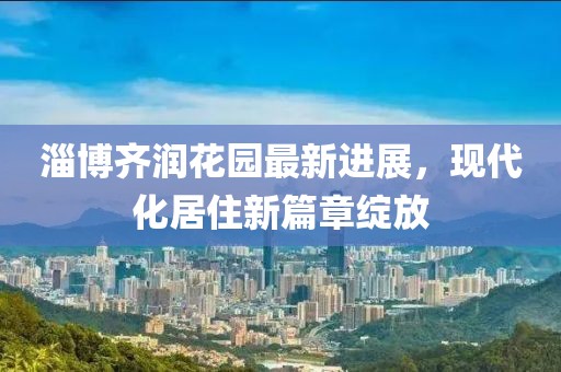 淄博齊潤花園最新進展，現(xiàn)代化居住新篇章綻放