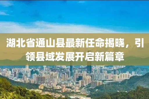 湖北省通山縣最新任命揭曉，引領(lǐng)縣域發(fā)展開啟新篇章