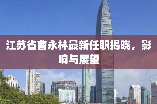 江蘇省曹永林最新任職揭曉，影響與展望