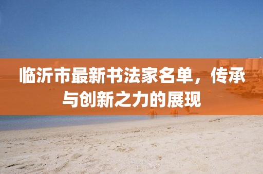 臨沂市最新書法家名單，傳承與創(chuàng)新之力的展現(xiàn)