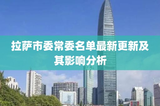 拉薩市委常委名單最新更新及其影響分析