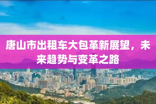 唐山市出租車大包革新展望，未來趨勢與變革之路