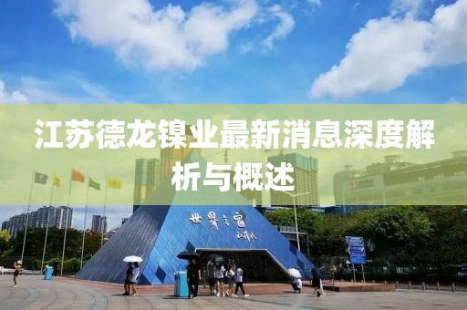 江蘇德龍鎳業(yè)最新消息深度解析與概述