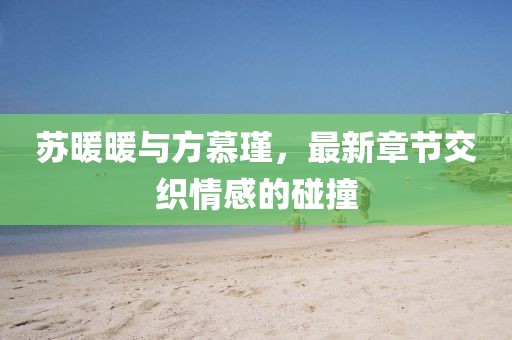 蘇暖暖與方慕瑾，最新章節(jié)交織情感的碰撞