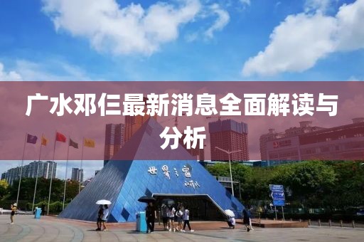 廣水鄧仨最新消息全面解讀與分析