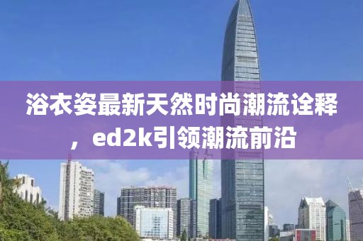 浴衣姿最新天然時(shí)尚潮流詮釋，ed2k引領(lǐng)潮流前沿
