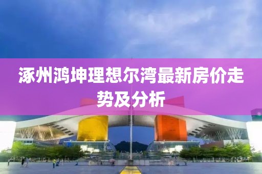 涿州鴻坤理想爾灣最新房價走勢及分析