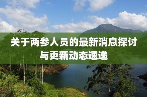 關(guān)于兩參人員的最新消息探討與更新動(dòng)態(tài)速遞