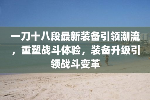 一刀十八段最新裝備引領(lǐng)潮流，重塑戰(zhàn)斗體驗(yàn)，裝備升級(jí)引領(lǐng)戰(zhàn)斗變革