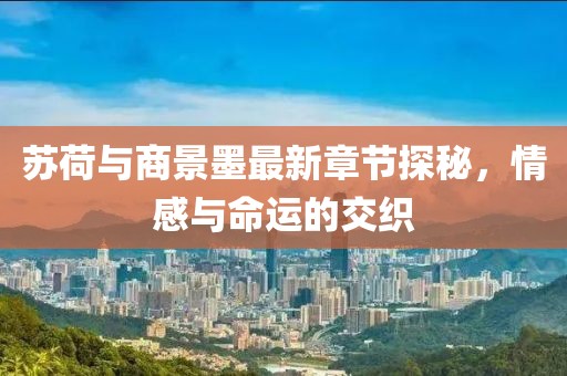 蘇荷與商景墨最新章節(jié)探秘，情感與命運(yùn)的交織