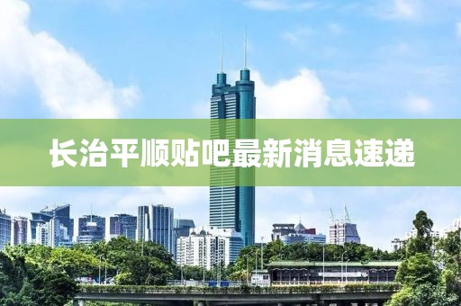 長治平順貼吧最新消息速遞