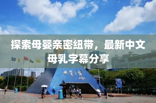 探索母嬰親密紐帶，最新中文母乳字幕分享