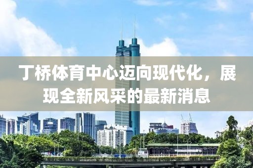 丁橋體育中心邁向現(xiàn)代化，展現(xiàn)全新風(fēng)采的最新消息