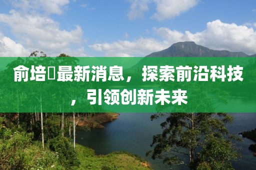 俞培俤最新消息，探索前沿科技，引領(lǐng)創(chuàng)新未來