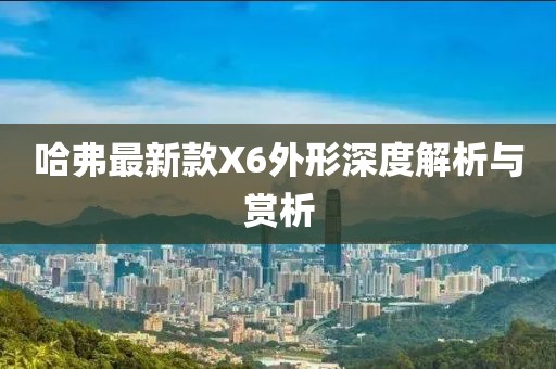 哈弗最新款X6外形深度解析與賞析