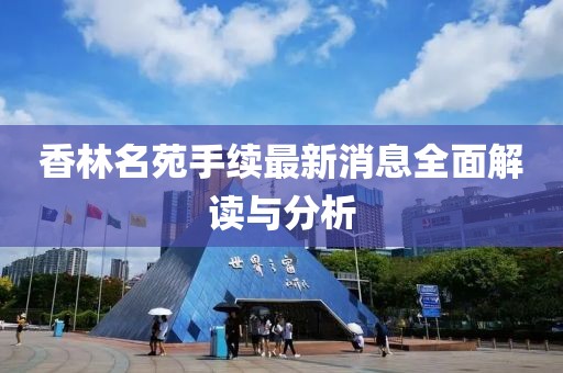 香林名苑手續(xù)最新消息全面解讀與分析