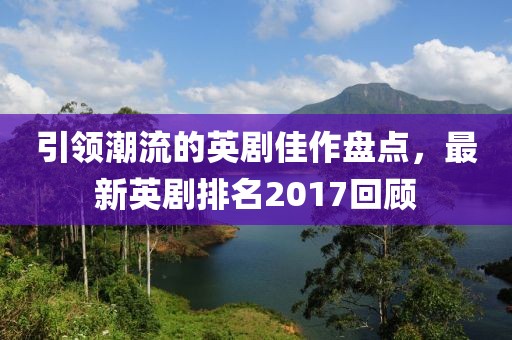 引領(lǐng)潮流的英劇佳作盤點(diǎn)，最新英劇排名2017回顧