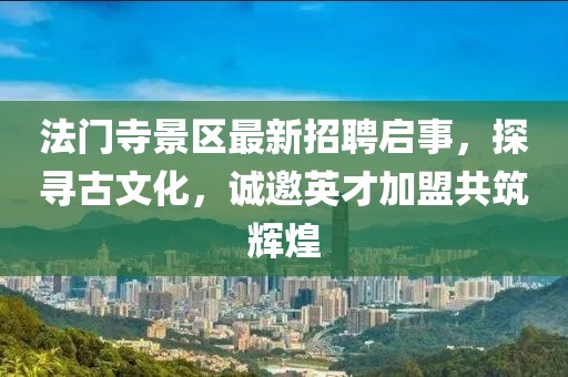 法門(mén)寺景區(qū)最新招聘啟事，探尋古文化，誠(chéng)邀英才加盟共筑輝煌