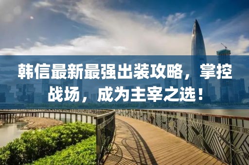 韓信最新最強(qiáng)出裝攻略，掌控戰(zhàn)場，成為主宰之選！
