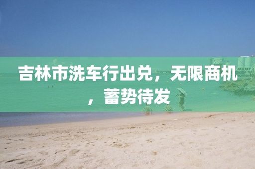 吉林市洗車行出兌，無限商機(jī)，蓄勢(shì)待發(fā)